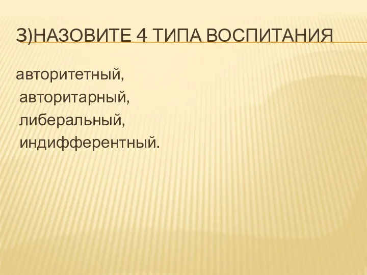 3)НАЗОВИТЕ 4 ТИПА ВОСПИТАНИЯ авторитетный, авторитарный, либеральный, индифферентный.