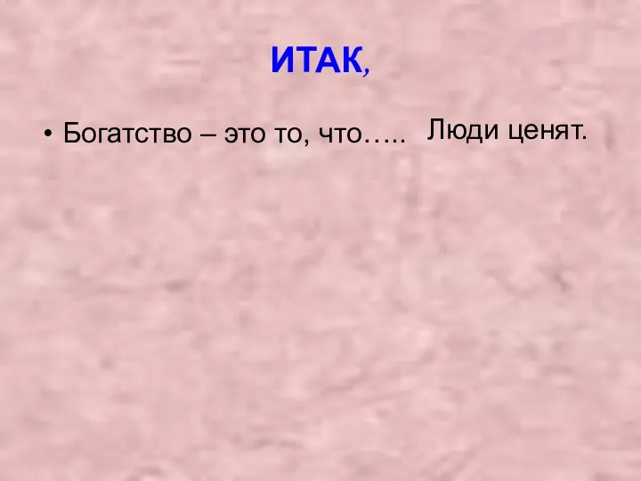 ИТАК, Богатство – это то, что….. Люди ценят.