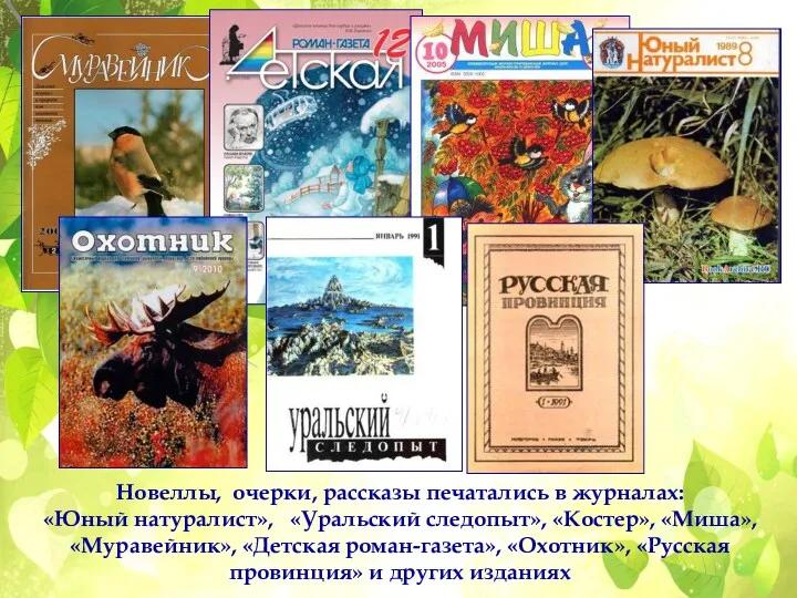 Новеллы, очерки, рассказы печатались в журналах: «Юный натуралист», «Уральский следопыт»,