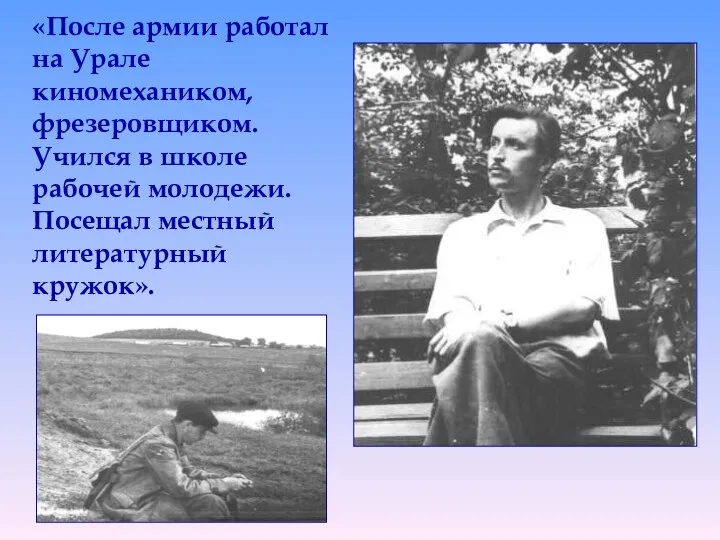 «После армии работал на Урале киномехаником, фрезеровщиком. Учился в школе рабочей молодежи. Посещал местный литературный кружок».