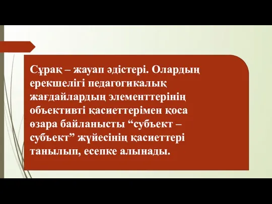 Сұрақ – жауап әдістері. Олардың ерекшелігі педагогикалық жағдайлардың элементтерінің объективті