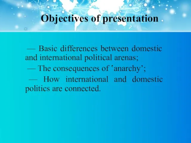 Objectives of presentation — Basic differences between domestic and international political arenas; —