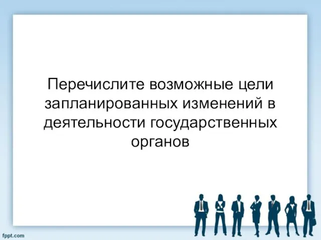 Перечислите возможные цели запланированных изменений в деятельности государственных органов