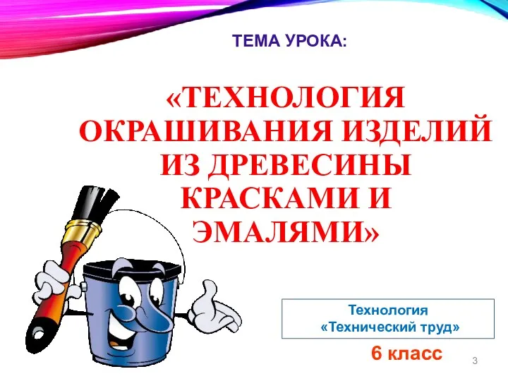 «ТЕХНОЛОГИЯ ОКРАШИВАНИЯ ИЗДЕЛИЙ ИЗ ДРЕВЕСИНЫ КРАСКАМИ И ЭМАЛЯМИ» 6 класс Технология «Технический труд» ТЕМА УРОКА: