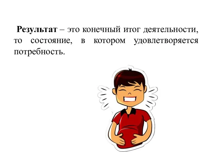 Результат – это конечный итог деятельности, то состояние, в котором удовлетворяется потребность.