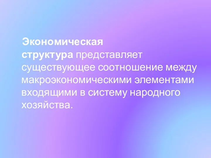 Экономическая структура представляет существующее соотношение между макроэкономическими элементами входящими в систему народного хозяйства.