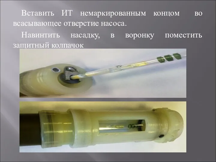 Вставить ИТ немаркированным концом во всасывающее отверстие насоса. Навинтить насадку, в воронку поместить защитный колпачок