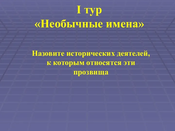 I тур «Необычные имена» Назовите исторических деятелей, к которым относятся эти прозвища