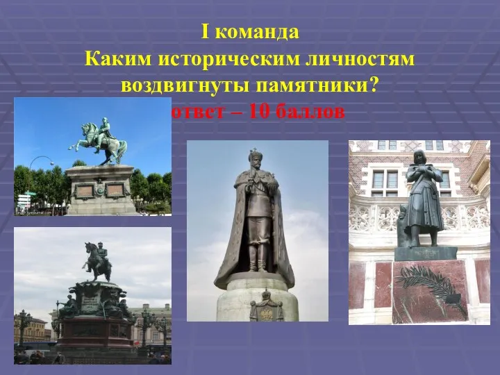 I команда Каким историческим личностям воздвигнуты памятники? 1 ответ – 10 баллов