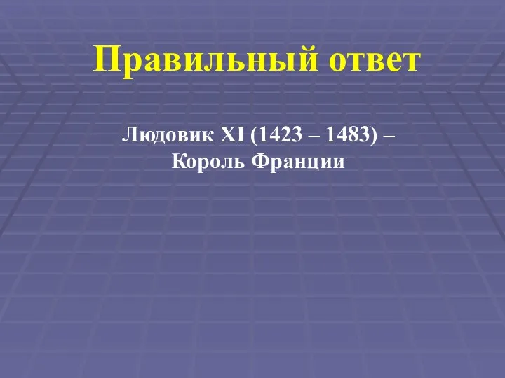 Правильный ответ Людовик XI (1423 – 1483) – Король Франции