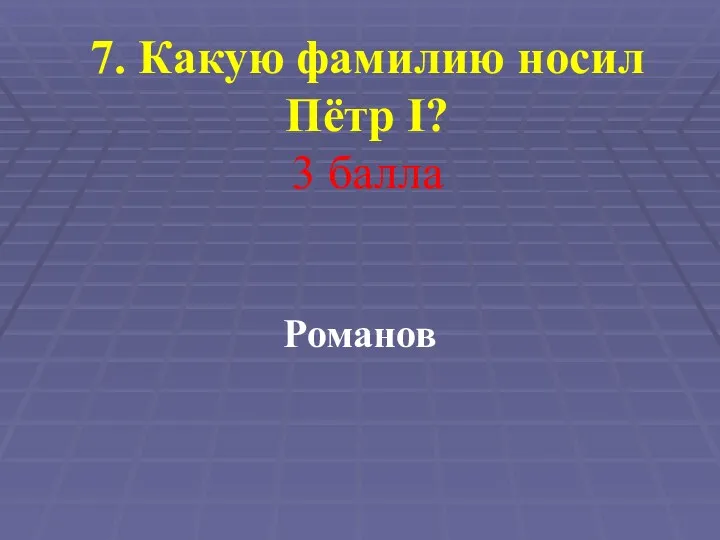 7. Какую фамилию носил Пётр I? 3 балла Романов