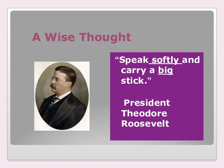 А Wise Thought “Speak softly and carry a big stick.” President Theodore Roosevelt