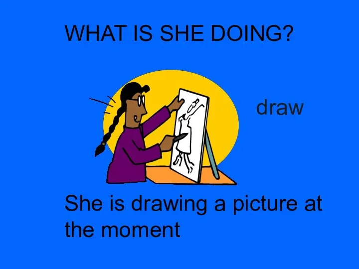 WHAT IS SHE DOING? draw She is drawing a picture at the moment