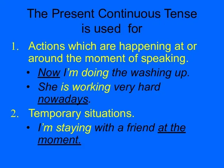 The Present Continuous Tense is used for Actions which are happening at or