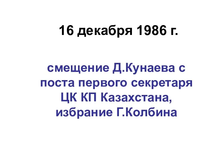 16 декабря 1986 г. смещение Д.Кунаева с поста первого секретаря ЦК КП Казахстана, избрание Г.Колбина