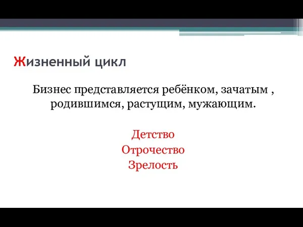 Жизненный цикл Бизнес представляется ребёнком, зачатым , родившимся, растущим, мужающим. Детство Отрочество Зрелость