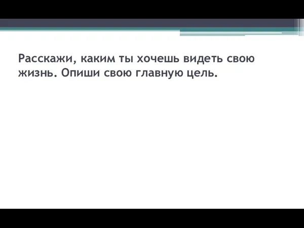 Расскажи, каким ты хочешь видеть свою жизнь. Опиши свою главную цель.