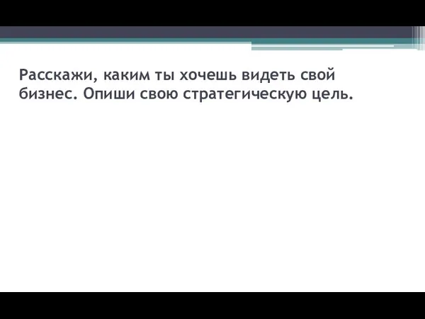 Расскажи, каким ты хочешь видеть свой бизнес. Опиши свою стратегическую цель.