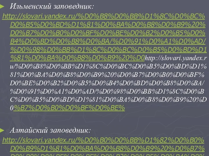 Ильменский заповедник: http://slovari.yandex.ru/%D0%B8%D0%BB%D1%8C%D0%BC%D0%B5%D0%BD%D1%81%D0%BA%D0%B8%D0%B9%20%D0%B7%D0%B0%D0%BF%D0%BE%D0%B2%D0%B5%D0%B4%D0%BD%D0%B8%D0%BA/%D0%91%D0%A1%D0%AD/%D0%98%D0%BB%D1%8C%D0%BC%D0%B5%D0%BD%D1%81%D0%BA%D0%B8%D0%B9%20%D0http://slovari.yandex.ru/%D0%B8%D0%BB%D1%8C%D0%BC%D0%B5%D0%BD%D1%81%D0%BA%D0%B8%D0%B9%20%D0%B7%D0%B0%D0%BF%D0%BE%D0%B2%D0%B5%D0%B4%D0%BD%D0%B8%D0%BA/%D0%91%D0%A1%D0%AD/%D0%98%D0%BB%D1%8C%D0%BC%D0%B5%D0%BD%D1%81%D0%BA%D0%B8%D0%B9%20%D0%B7%D0%B0%D0%BF%D0%BE% Алтайский заповедник: http://slovari.yandex.ru/%D0%B0%D0%BB%D1%82%D0%B0%D0%B9%D1%81%D0%BA%D0%B8%D0%B9%20%D0%B7%D0%B0%D0%BF%D0%BE%D0%B2%D0%B5%D0%B4%D0%BD%D0%B8%D0%BA/%D0%91%D0%A1%D0%AD/%D0%90%D0%BB%D1%82%D0%B0%D0%B9%D1%81%D0%BA%D0%B8%D0%B9%20%D0%B7%D0%B0%D0%BF%D0%BE%D0%B2%D0%B5%