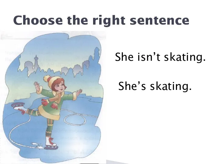 Choose the right sentence She isn’t skating. She’s skating.