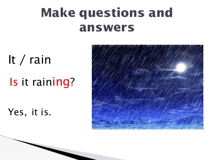 Make questions and answers It / rain Yes, Is it raining? it is.