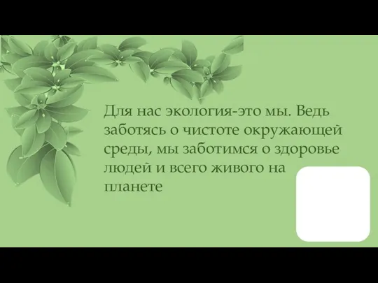 Для нас экология-это мы. Ведь заботясь о чистоте окружающей среды,