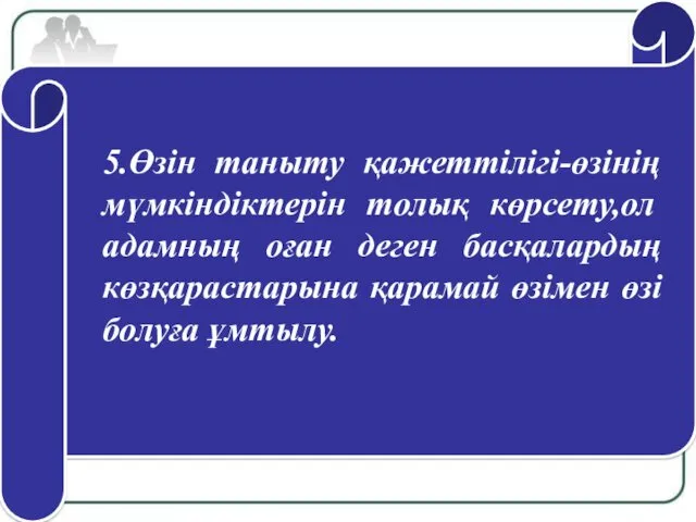 5.Өзін таныту қажеттілігі-өзінің мүмкіндіктерін толық көрсету,ол адамның оған деген басқалардың көзқарастарына қарамай өзімен өзі болуға ұмтылу.