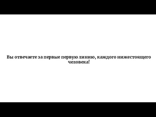 Вы отвечаете за первые первую линию, каждого нижестоящего человека!