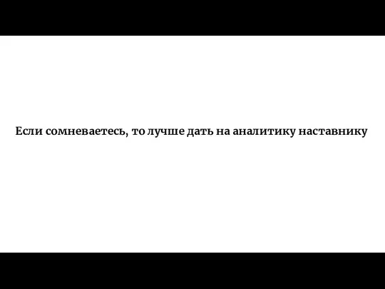 Если сомневаетесь, то лучше дать на аналитику наставнику