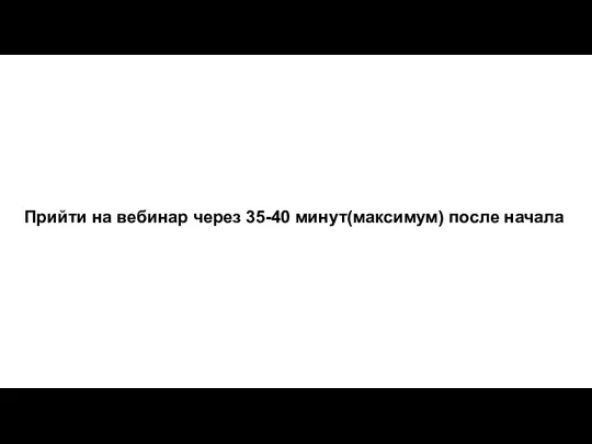 Прийти на вебинар через 35-40 минут(максимум) после начала