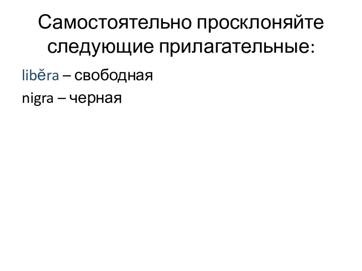 Самостоятельно просклоняйте следующие прилагательные: libĕra – свободная nigra – черная