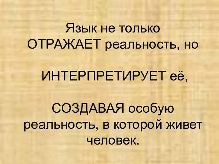 Язык не только ОТРАЖАЕТ реальность, но ИНТЕРПРЕТИРУЕТ её, СОЗДАВАЯ особую реальность, в которой живет человек.