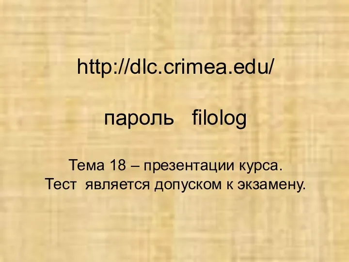 http://dlc.crimea.edu/ пароль filolog Тема 18 – презентации курса. Тест является допуском к экзамену.
