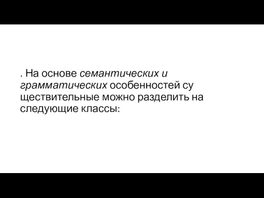 . На основе семантических и грамматических особенностей су­ществительные можно разделить на следующие классы: