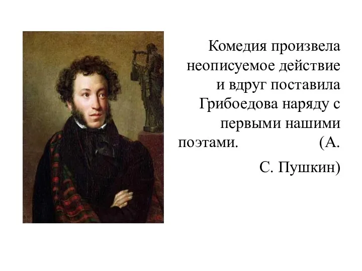 Комедия произвела неописуемое действие и вдруг поставила Грибоедова наряду с первыми нашими поэтами. (А. С. Пушкин)