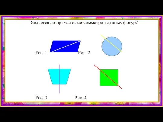 Является ли прямая осью симметрии данных фигур? Рис. 1 Рис. 2 Рис. 3 Рис. 4