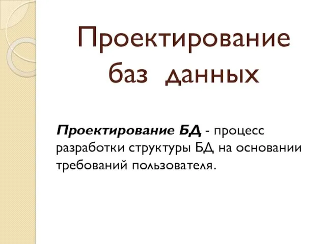 Проектирование баз данных Проектирование БД - процесс разработки структуры БД на основании требований пользователя.