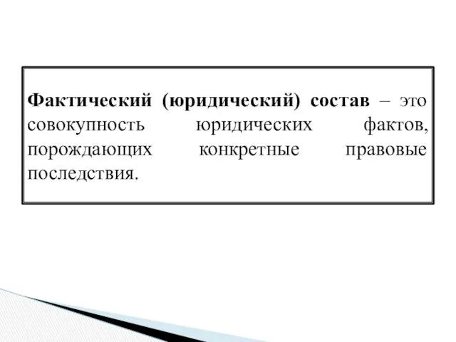 Фактический (юридический) состав – это совокупность юридических фактов, порождающих конкретные правовые последствия.