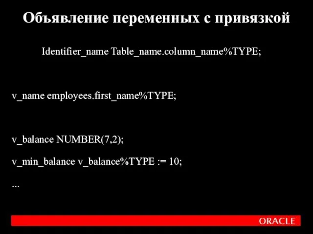 Identifier_name Table_name.column_name%TYPE; v_name employees.first_name%TYPE; v_balance NUMBER(7,2); v_min_balance v_balance%TYPE := 10; ... Объявление переменных с привязкой