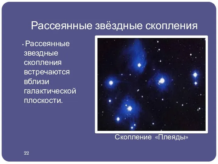 Рассеянные звёздные скопления Рассеянные звездные скопления встречаются вблизи галактической плоскости. Скопление «Плеяды» 22