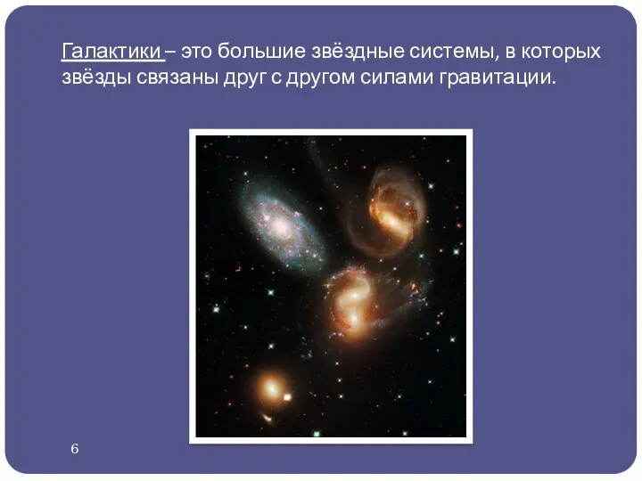 Галактики – это большие звёздные системы, в которых звёзды связаны друг с другом силами гравитации. 6