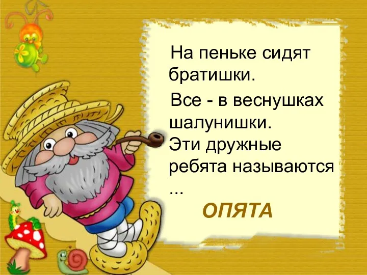 На пеньке сидят братишки. Все - в веснушках шалунишки. Эти дружные ребята называются ... ОПЯТА