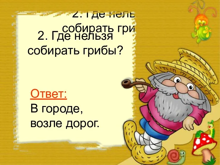 2. Где нельзя собирать грибы? 2. Где нельзя собирать грибы? Ответ: В городе, возле дорог.