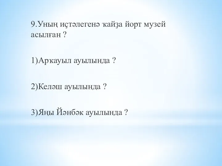 9.Уның иҫтәлегенә ҡайҙа йорт музей асылған ? 1)Арҡауыл ауылында ?