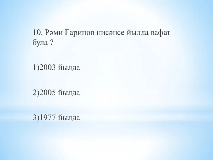 10. Рәми Ғарипов нисәнсе йылда вафат була ? 1)2003 йылда 2)2005 йылда 3)1977 йылда