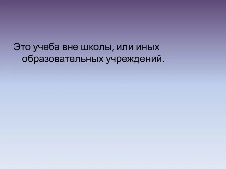 Это учеба вне школы, или иных образовательных учреждений.