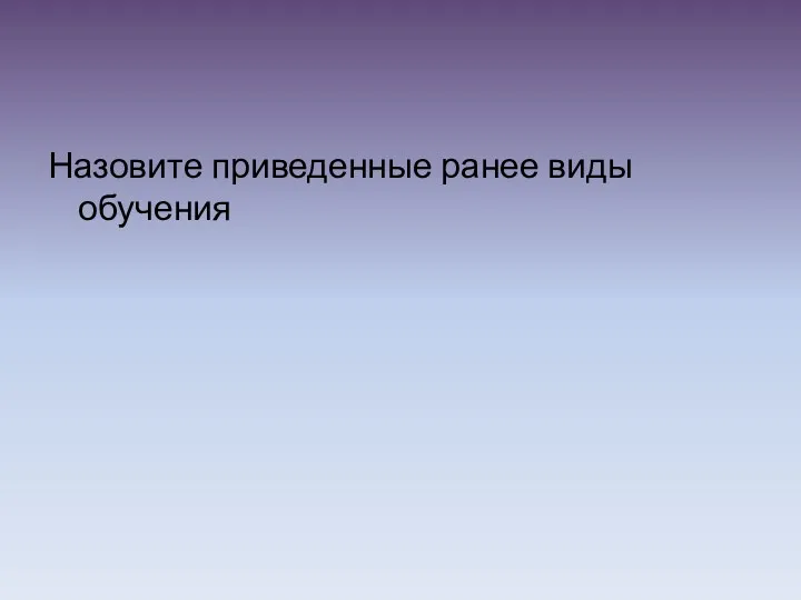 Назовите приведенные ранее виды обучения