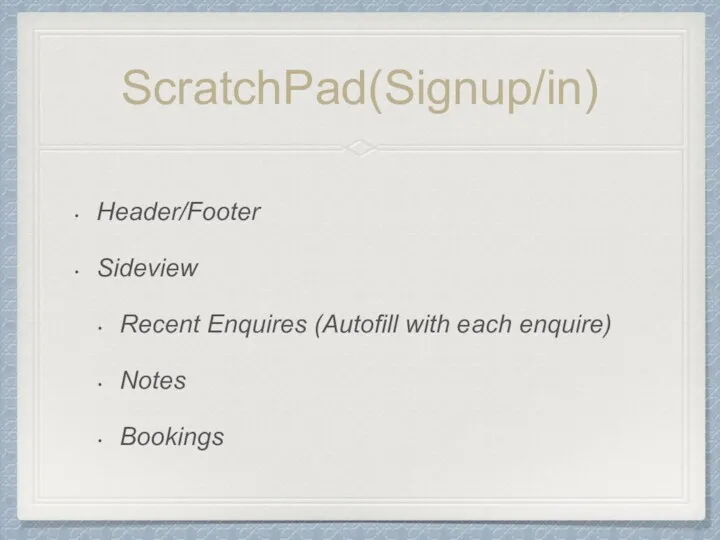 ScratchPad(Signup/in) Header/Footer Sideview Recent Enquires (Autofill with each enquire) Notes Bookings