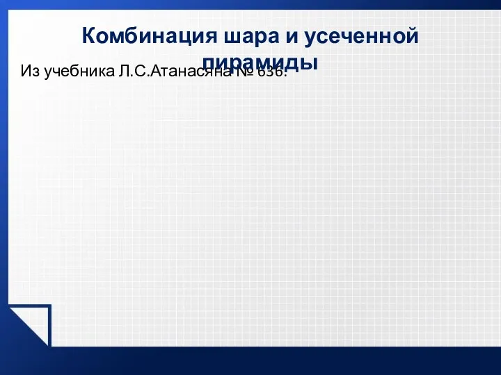 Из учебника Л.С.Атанасяна № 636. Комбинация шара и усеченной пирамиды