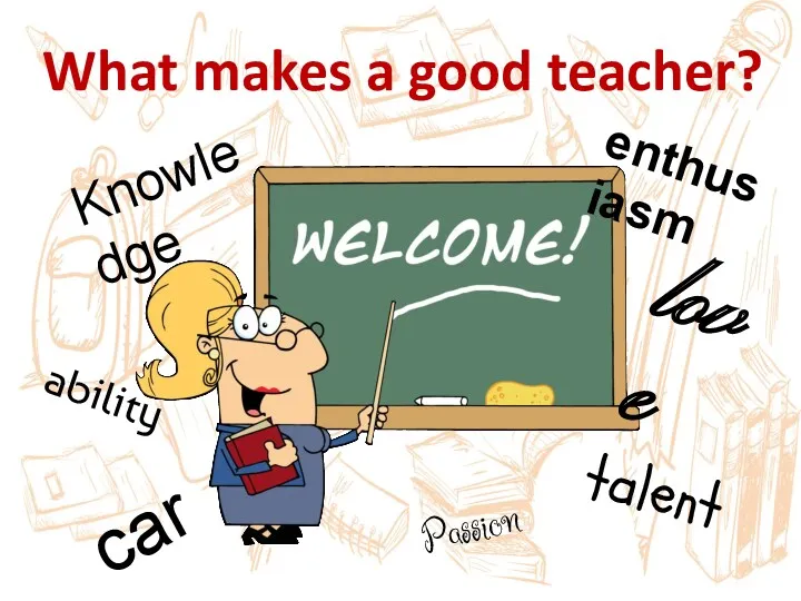 What makes a good teacher? Knowledge care ability talent Passion love enthusiasm